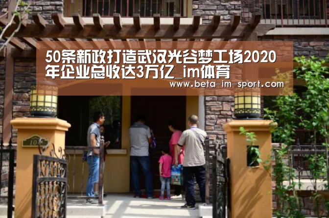 50条新政打造武汉光谷梦工场2020年企业总收达3万亿_im体育(图1) im体育下载