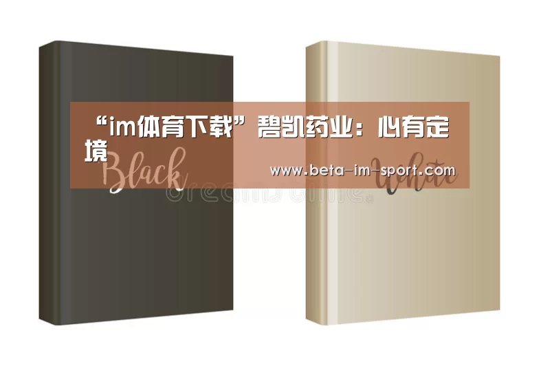 “im体育下载”碧凯药业:心有定境(图2) im体育网页版