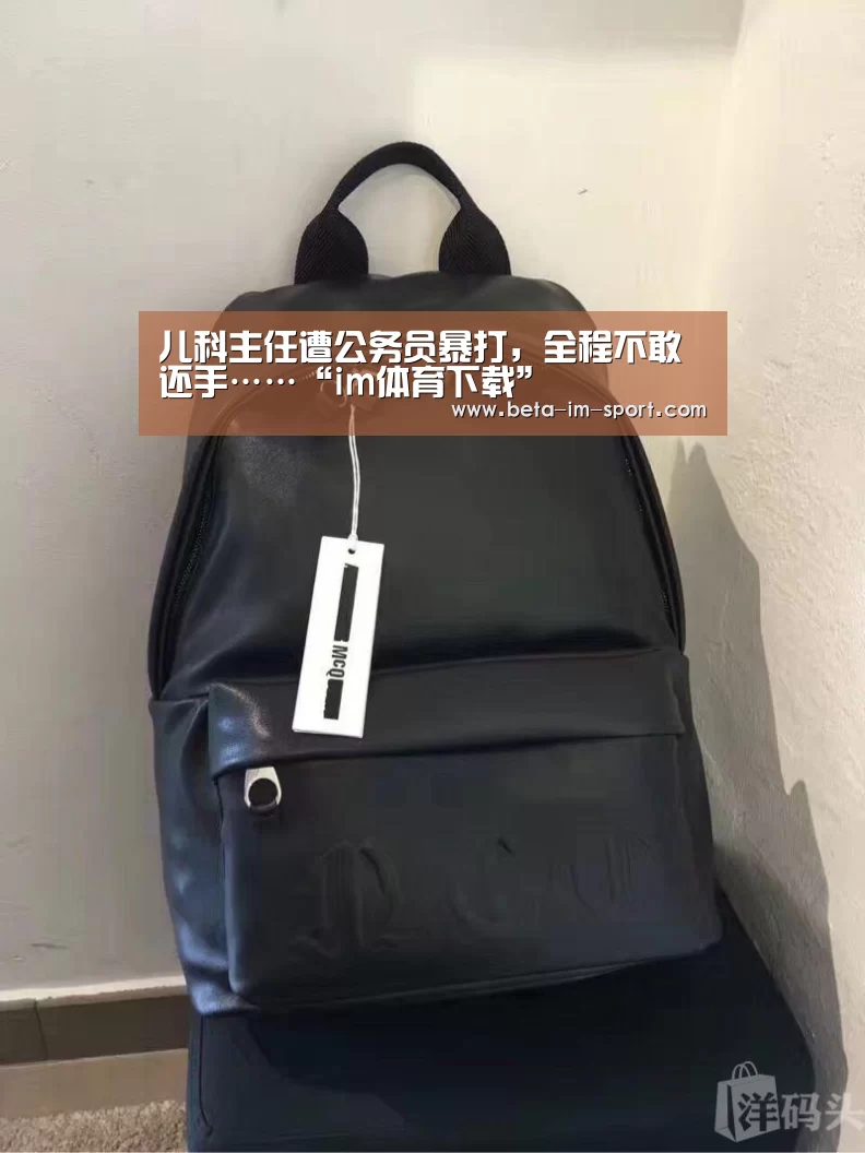 儿科主任遭公务员暴打,全程不敢还手……“im体育下载”(图1) im体育下载