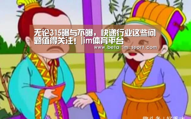 无论315曝与不曝,快递行业这些问题值得关注!|im体育平台(图1) im体育
